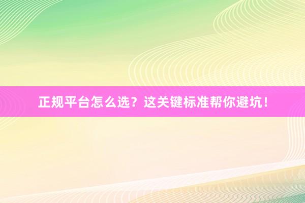 正规平台怎么选？这关键标准帮你避坑！