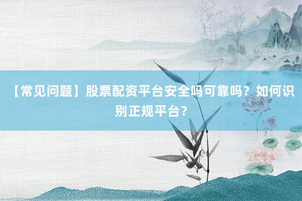 【常见问题】股票配资平台安全吗可靠吗？如何识别正规平台？