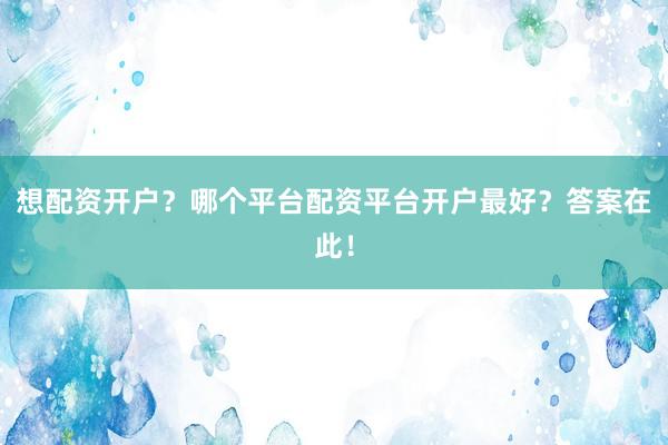 想配资开户？哪个平台配资平台开户最好？答案在此！