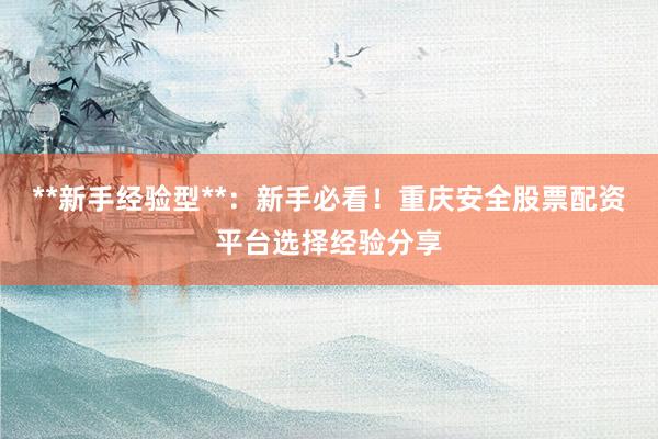 **新手经验型**：新手必看！重庆安全股票配资平台选择经验分享