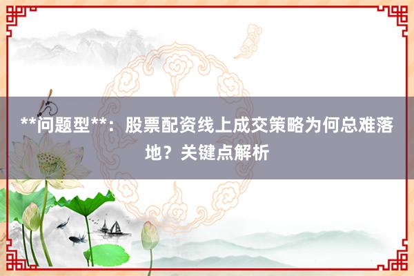 **问题型**：股票配资线上成交策略为何总难落地？关键点解析