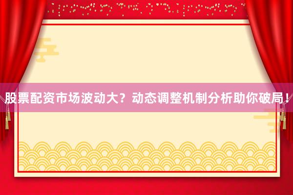 股票配资市场波动大？动态调整机制分析助你破局！