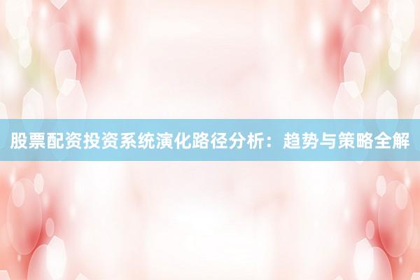 股票配资投资系统演化路径分析:趋势与策略全解
