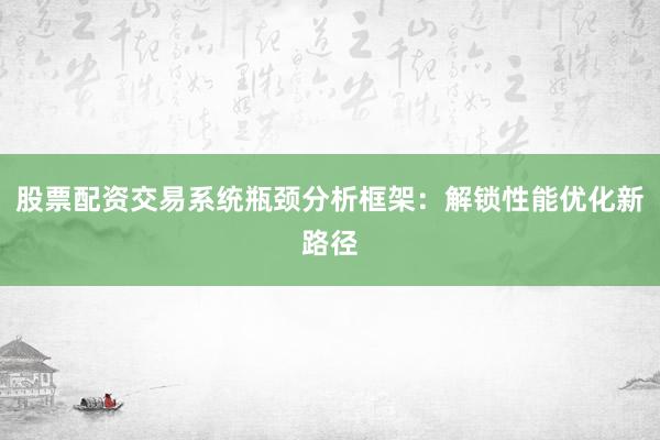 股票配资交易系统瓶颈分析框架:解锁性能优化新路径