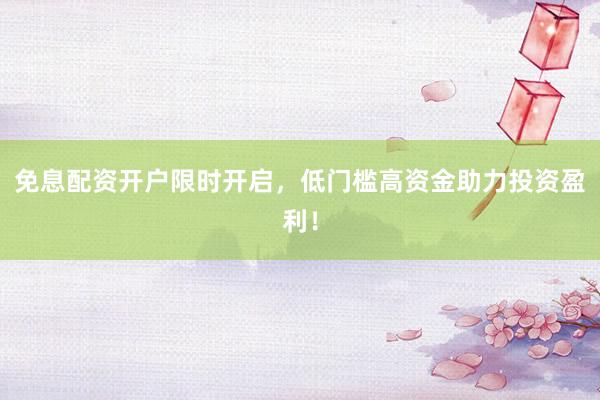 免息配资开户限时开启，低门槛高资金助力投资盈利！