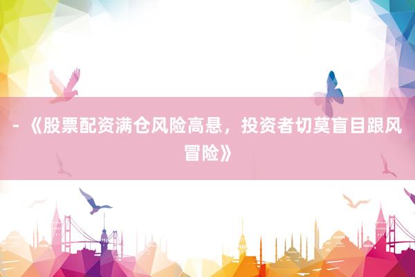 - 《股票配资满仓风险高悬，投资者切莫盲目跟风冒险》