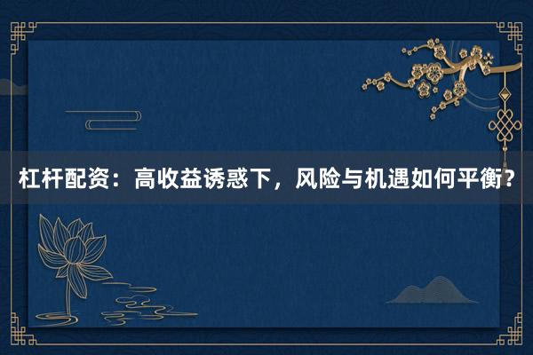 杠杆配资：高收益诱惑下，风险与机遇如何平衡？