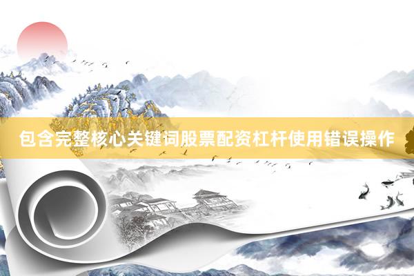 包含完整核心关键词股票配资杠杆使用错误操作