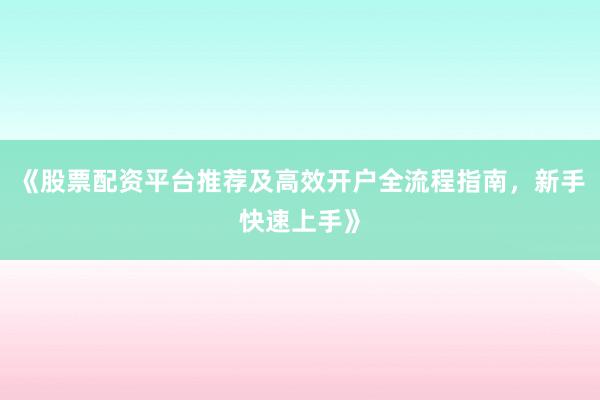 《股票配资平台推荐及高效开户全流程指南,新手快速上手》