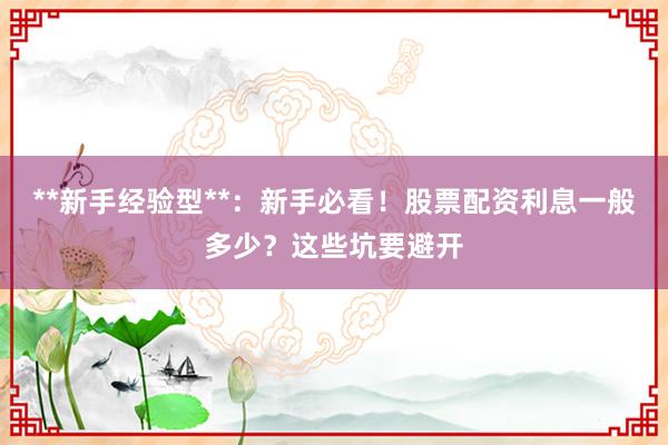 **新手经验型**：新手必看！股票配资利息一般多少？这些坑要避开