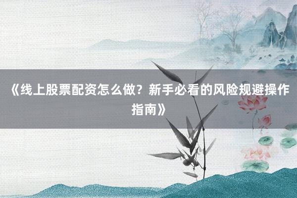《线上股票配资怎么做？新手必看的风险规避操作指南》