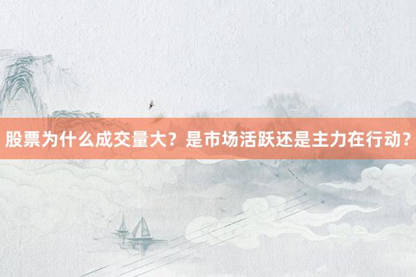 股票为什么成交量大?是市场活跃还是主力在行动?