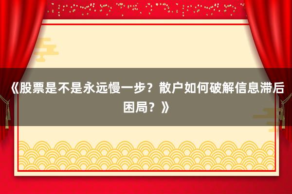 《股票是不是永远慢一步？散户如何破解信息滞后困局？》
