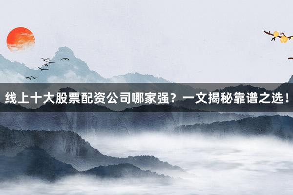 线上十大股票配资公司哪家强？一文揭秘靠谱之选！