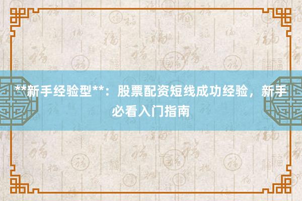 **新手经验型**：股票配资短线成功经验，新手必看入门指南