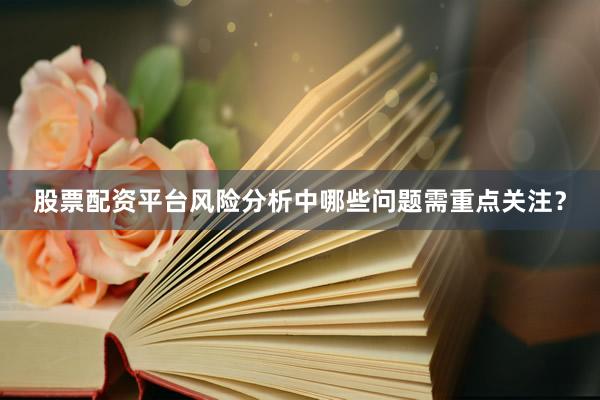 股票配资平台风险分析中哪些问题需重点关注?