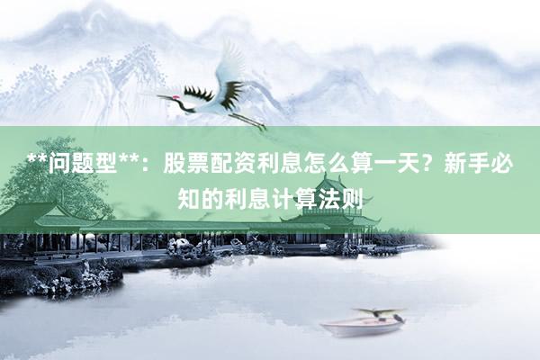 **问题型**：股票配资利息怎么算一天？新手必知的利息计算法则