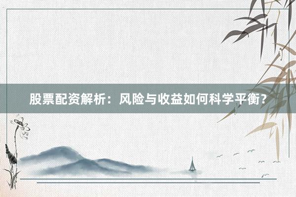 股票配资解析:风险与收益如何科学平衡?