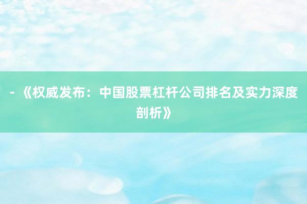 - 《权威发布：中国股票杠杆公司排名及实力深度剖析》