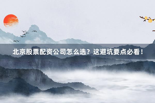 北京股票配资公司怎么选？这避坑要点必看！