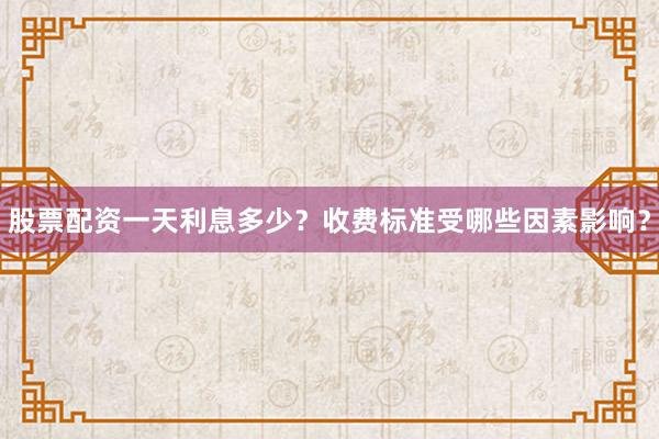 股票配资一天利息多少？收费标准受哪些因素影响？