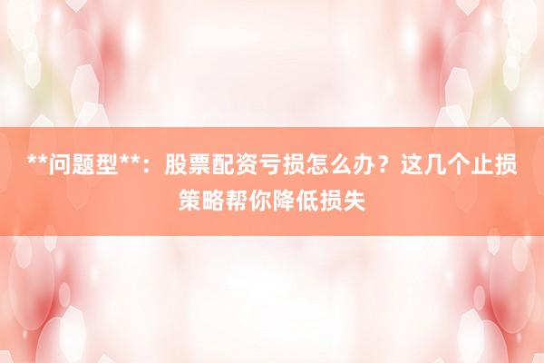 **问题型**：股票配资亏损怎么办？这几个止损策略帮你降低损失