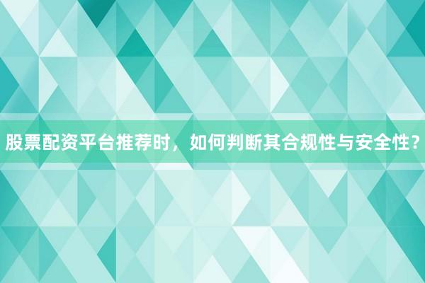 股票配资平台推荐时，如何判断其合规性与安全性？