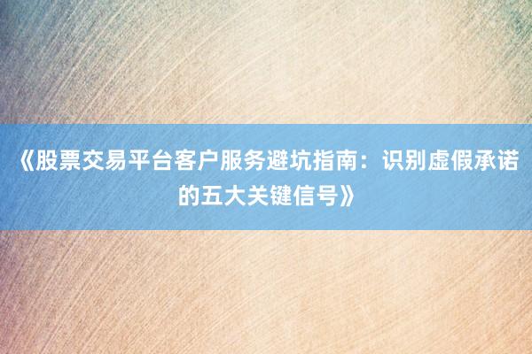 《股票交易平台客户服务避坑指南：识别虚假承诺的五大关键信号》
