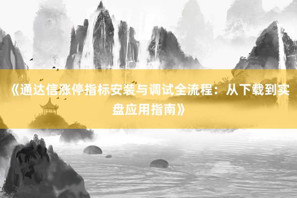 《通达信涨停指标安装与调试全流程：从下载到实盘应用指南》