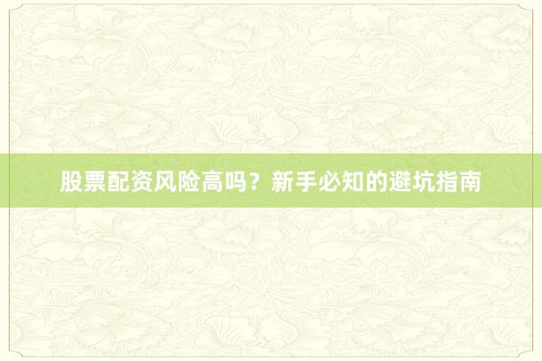 股票配资风险高吗？新手必知的避坑指南