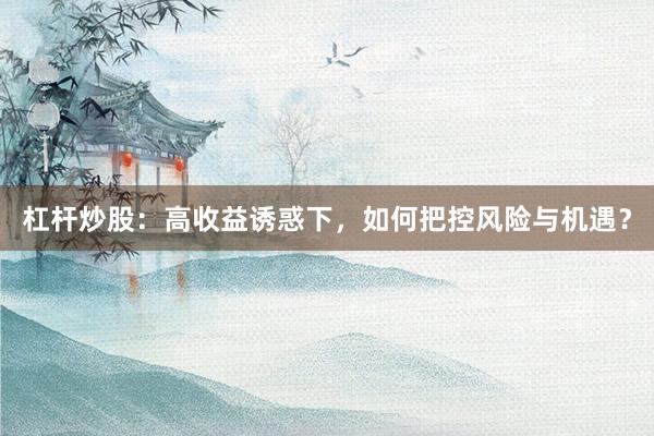 杠杆炒股：高收益诱惑下，如何把控风险与机遇？