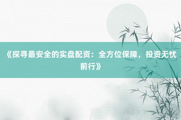 《探寻最安全的实盘配资：全方位保障，投资无忧前行》