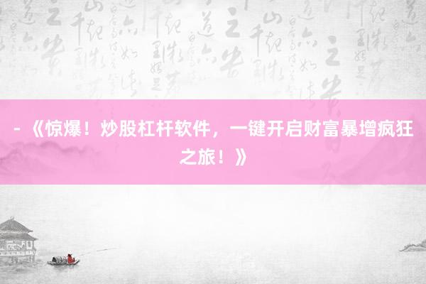 - 《惊爆！炒股杠杆软件，一键开启财富暴增疯狂之旅！》