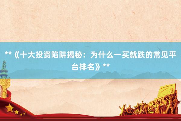 **《十大投资陷阱揭秘：为什么一买就跌的常见平台排名》**