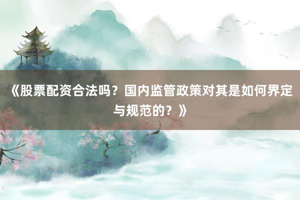 《股票配资合法吗？国内监管政策对其是如何界定与规范的？》