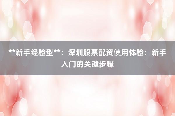 **新手经验型**：深圳股票配资使用体验：新手入门的关键步骤