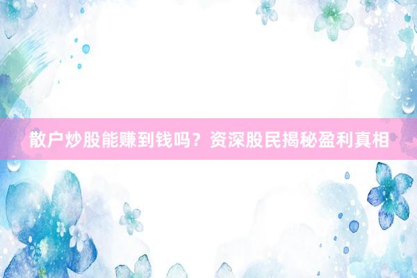 散户炒股能赚到钱吗？资深股民揭秘盈利真相