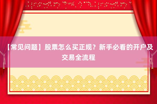 【常见问题】股票怎么买正规？新手必看的开户及交易全流程