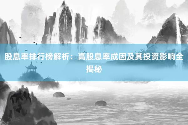 股息率排行榜解析：高股息率成因及其投资影响全揭秘