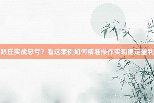 跟庄实战总亏？看这案例如何精准操作实现稳定盈利