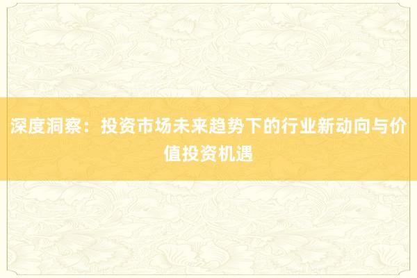 深度洞察：投资市场未来趋势下的行业新动向与价值投资机遇