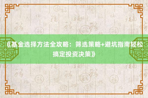 《基金选择方法全攻略：筛选策略+避坑指南轻松搞定投资决策》