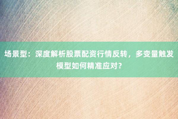 场景型：深度解析股票配资行情反转，多变量触发模型如何精准应对？