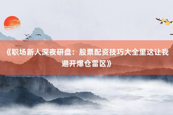 《职场新人深夜研盘：股票配资技巧大全里这让我避开爆仓雷区》