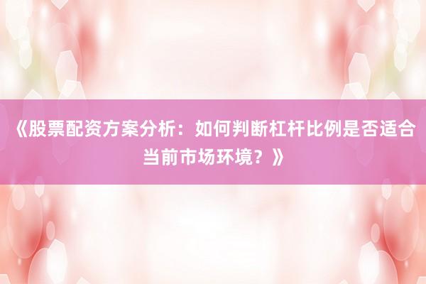 《股票配资方案分析：如何判断杠杆比例是否适合当前市场环境？》