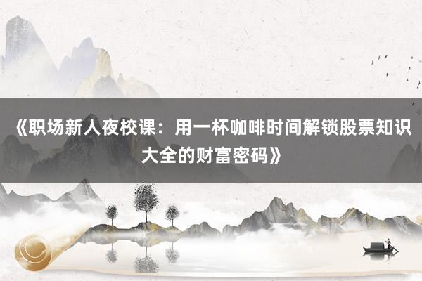 《职场新人夜校课:用一杯咖啡时间解锁股票知识大全的财富密码》