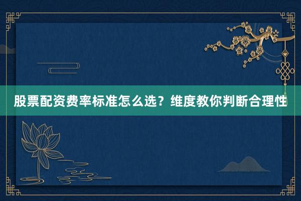 股票配资费率标准怎么选？维度教你判断合理性