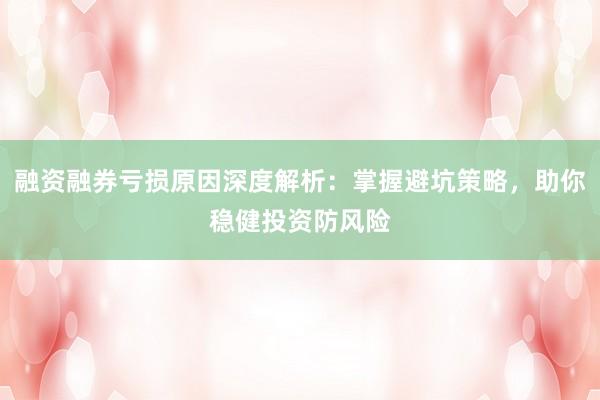 融资融券亏损原因深度解析：掌握避坑策略，助你稳健投资防风险