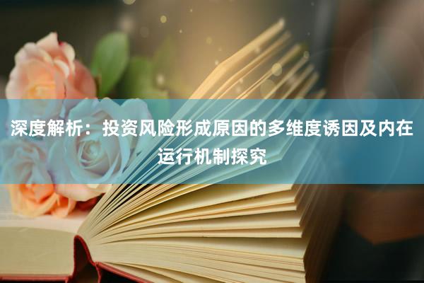 深度解析：投资风险形成原因的多维度诱因及内在运行机制探究
