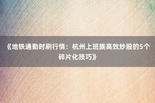 《地铁通勤时刷行情：杭州上班族高效炒股的5个碎片化技巧》
